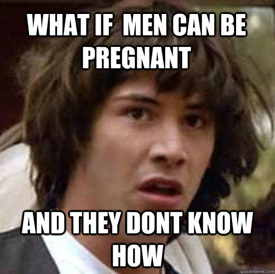 WHAT IF  MEN CAN BE PREGNANT AND THEY DONT KNOW HOW  conspiracy keanu