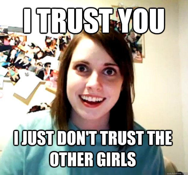 I TRUST YOU I JUST DON'T TRUST THE OTHER GIRLS - I TRUST YOU I JUST DON'T TRUST THE OTHER GIRLS  Overly Attached Girlfriend