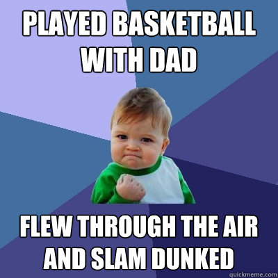 Played basketball with dad Flew through the air and slam dunked  Success Kid