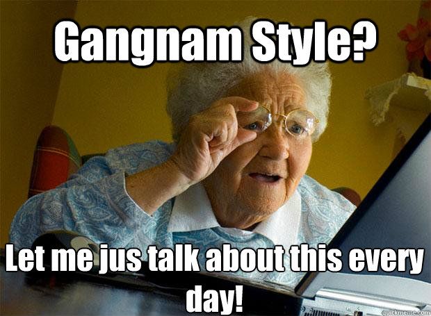 Gangnam Style? Let me jus talk about this every day!    Grandma finds the Internet