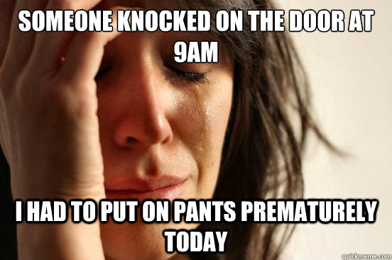 Someone knocked on the door at 9am I had to put on pants prematurely today - Someone knocked on the door at 9am I had to put on pants prematurely today  First World Problems