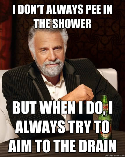 I don't always pee in the shower But when I do, i always try to aim to the drain - I don't always pee in the shower But when I do, i always try to aim to the drain  The Most Interesting Man In The World