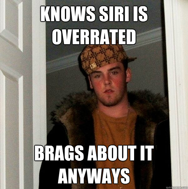 Knows Siri is overrated brags about it anyways  Scumbag Steve