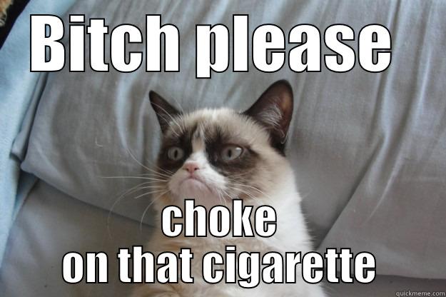 BITCH PLEASE  CHOKE ON THAT CIGARETTE Grumpy Cat