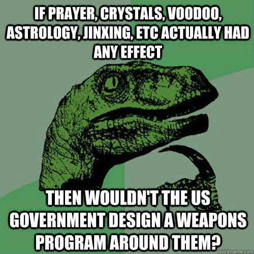 If prayer, crystals, voodoo, astrology, jinxing, etc actually had any effect then wouldn't the US government design a weapons program around them?  Philosoraptor