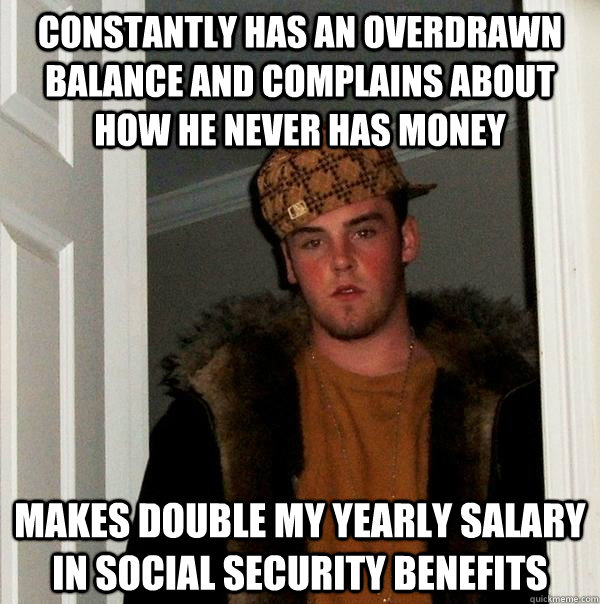 Constantly has an overdrawn balance and complains about how he never has money Makes double my yearly salary in social security benefits  Scumbag Steve