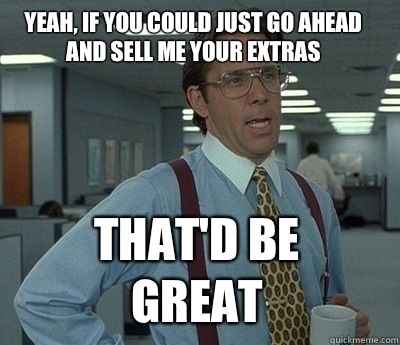 Yeah, if you could just go ahead and sell me your extras That'd be great  Bill Lumbergh