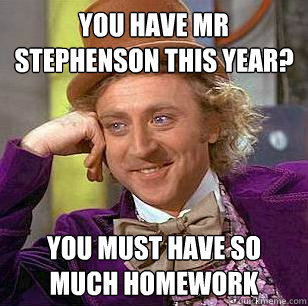 you have mr stephenson this year? you must have so much homework  Condescending Wonka