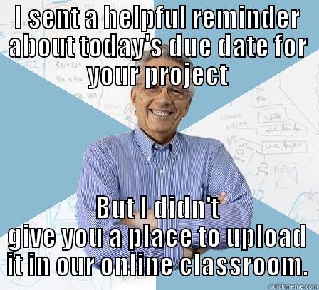 I SENT A HELPFUL REMINDER ABOUT TODAY'S DUE DATE FOR YOUR PROJECT BUT I DIDN'T GIVE YOU A PLACE TO UPLOAD IT IN OUR ONLINE CLASSROOM. Engineering Professor