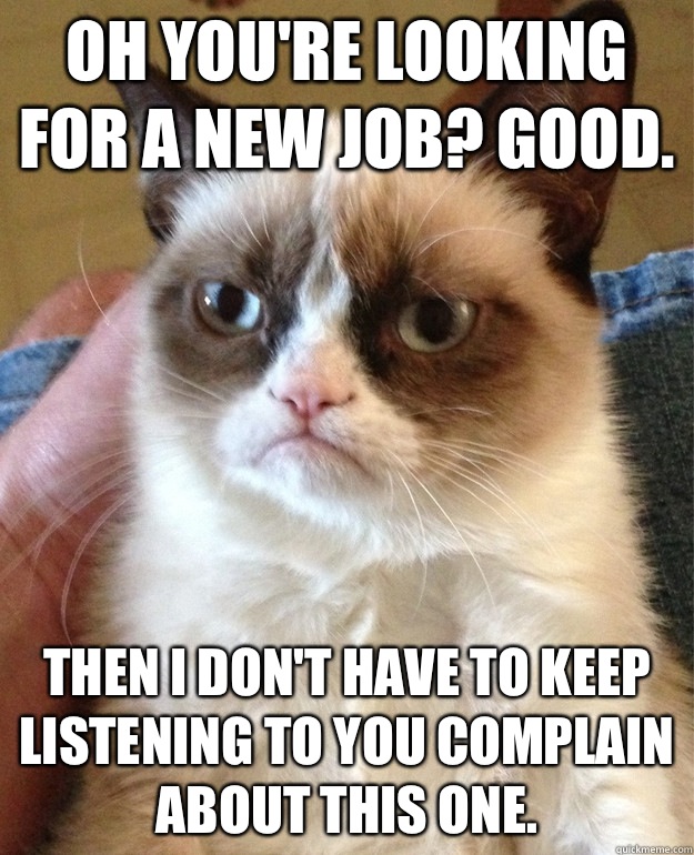 Oh you're looking for a new job? Good.  Then I don't have to keep listening to you complain about this one.   - Oh you're looking for a new job? Good.  Then I don't have to keep listening to you complain about this one.    Misc