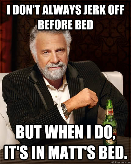 i don't always jerk off before bed but when i do, it's in matt's bed.  The Most Interesting Man In The World