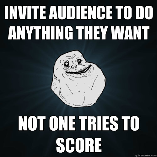 invite audience to do anything they want not one tries to score  Forever Alone