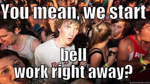 we start work already - YOU MEAN, WE START  BELL WORK RIGHT AWAY? Sudden Clarity Clarence