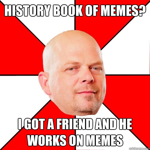 history book of memes? i got a friend and he works on memes - history book of memes? i got a friend and he works on memes  Pawn Star