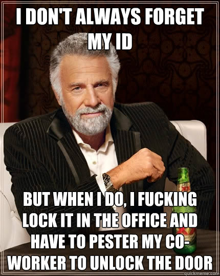 I don't always forget my ID But when I do, I fucking lock it in the office and have to pester my co-worker to unlock the door - I don't always forget my ID But when I do, I fucking lock it in the office and have to pester my co-worker to unlock the door  The Most Interesting Man In The World