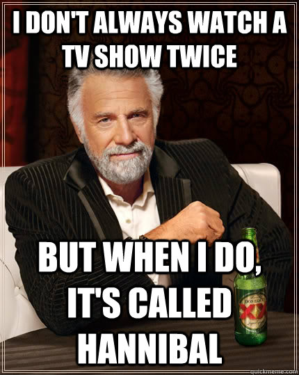 I don't always watch a TV show twice but when I do, it's called Hannibal  The Most Interesting Man In The World