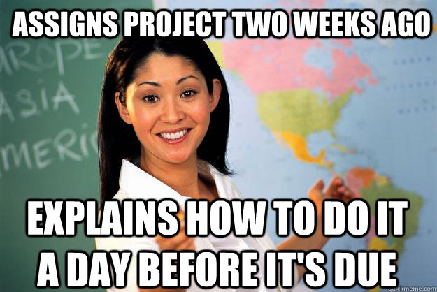 Assigns project two weeks ago Explains how to do it a day before it's due - Assigns project two weeks ago Explains how to do it a day before it's due  Unhelpful High School Teacher