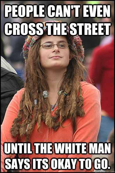 People can't even cross the street Until the white man says its okay to go.   College Liberal