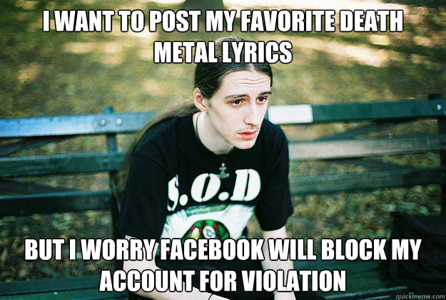 I want to post my favorite death metal lyrics  but i worry facebook will block my account for violation  First World Metal Problems