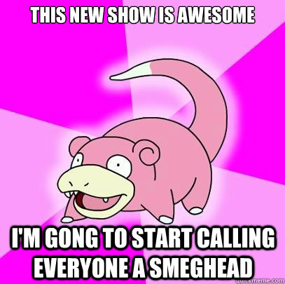 This New Show is Awesome i'm gong to start calling everyone a smeghead - This New Show is Awesome i'm gong to start calling everyone a smeghead  Slowpoke