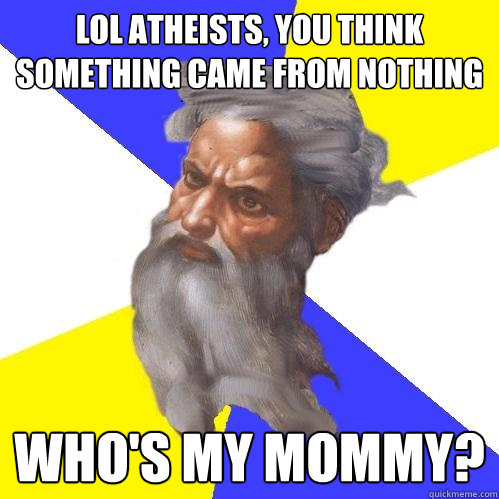 lol atheists, you think something came from nothing who's my mommy?  Advice God