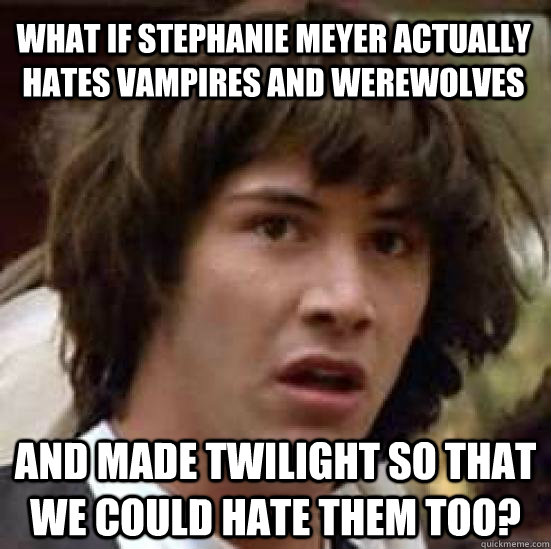 What if Stephanie Meyer actually hates vampires and werewolves and made Twilight so that we could hate them too?  conspiracy keanu