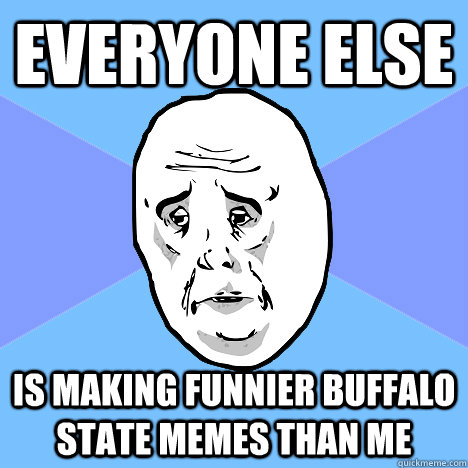 everyone else is making funnier buffalo state memes than me  Okay Guy