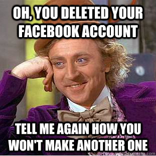 Oh, you deleted your facebook account Tell me again how you won't make another one  Condescending Wonka