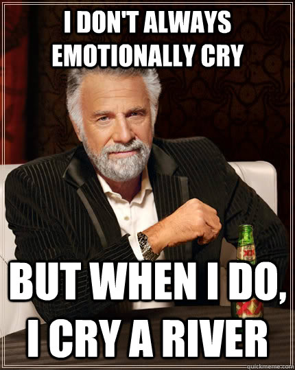 I don't always emotionally cry  but when I do, i cry a river  The Most Interesting Man In The World