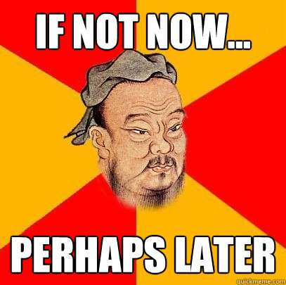 if not now... perhaps later - if not now... perhaps later  Confucius says