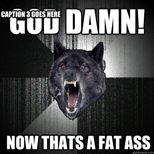 God damn!   now thats a fat ass Caption 3 goes here  Insanity Wolf