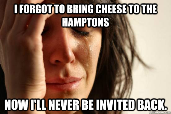 I forgot to bring cheese to the Hamptons Now I'll never be invited back.  First World Problems