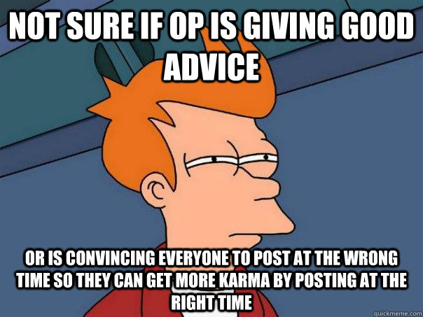 Not sure if op is giving good advice Or is convincing everyone to post at the wrong time so they can get more karma by posting at the right time  Futurama Fry