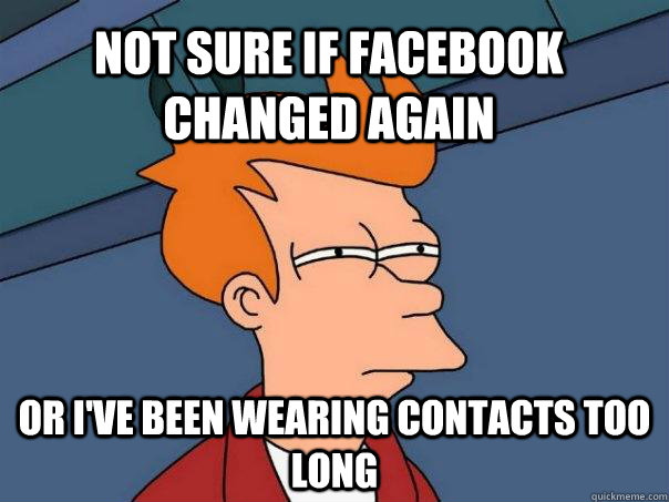 Not sure if facebook changed again Or I've been wearing contacts too long  Futurama Fry