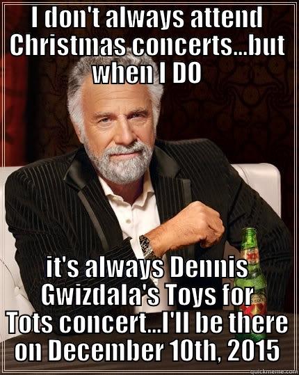 I DON'T ALWAYS ATTEND CHRISTMAS CONCERTS...BUT WHEN I DO IT'S ALWAYS DENNIS GWIZDALA'S TOYS FOR TOTS CONCERT...I'LL BE THERE ON DECEMBER 10TH, 2015 The Most Interesting Man In The World