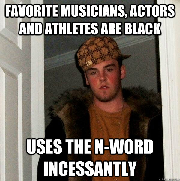 favorite musicians, actors and athletes are black uses the N-word incessantly  Scumbag Steve