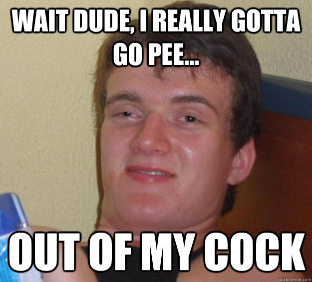 Wait dude, i really gotta go pee... out of my cock  10 Guy