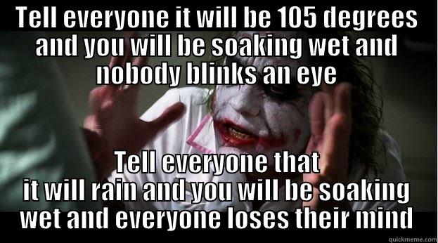 TELL EVERYONE IT WILL BE 105 DEGREES AND YOU WILL BE SOAKING WET AND NOBODY BLINKS AN EYE TELL EVERYONE THAT IT WILL RAIN AND YOU WILL BE SOAKING WET AND EVERYONE LOSES THEIR MIND Joker Mind Loss