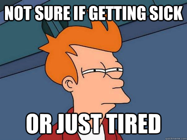 Not sure if getting sick Or just tired  Futurama Fry