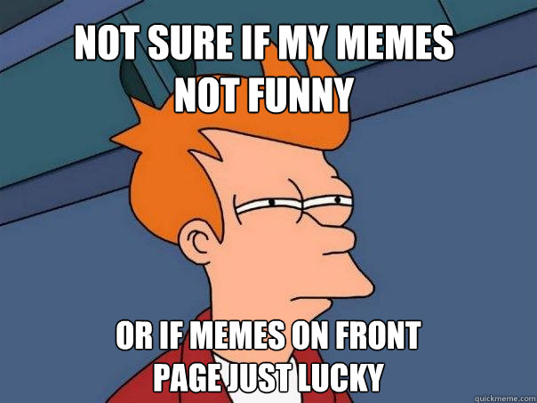 Not sure if my memes 
not funny Or if memes on front 
page just lucky  Futurama Fry