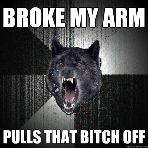 broke my arm pulls that bitch off  Insanity Wolf