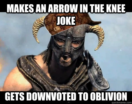 Makes an arrow in the knee joke gets downvoted to oblivion  Scumbag Dovahkiin