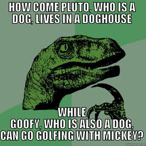 HOW COME PLUTO, WHO IS A DOG, LIVES IN A DOGHOUSE WHILE GOOFY, WHO IS ALSO A DOG, CAN GO GOLFING WITH MICKEY? Philosoraptor