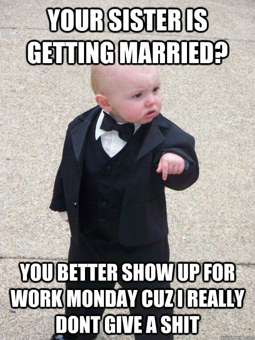 Your sister is getting married? You better show up for work monday cuz i really dont give a shit  Baby Godfather