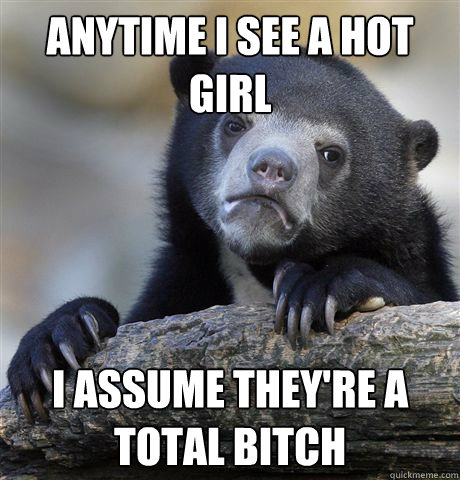 anytime i see a hot girl i assume they're a total bitch  Confession Bear