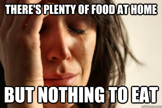 there's plenty of food at home but nothing to eat  First World Problems