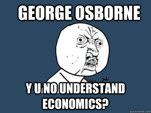 George Osborne y u no understand economics?  Y U No