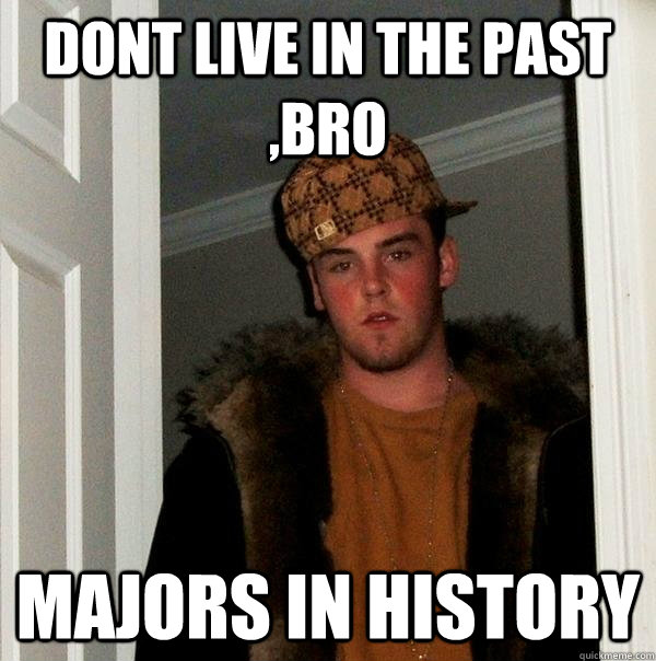 dont live in the past ,bro majors in history  Scumbag Steve