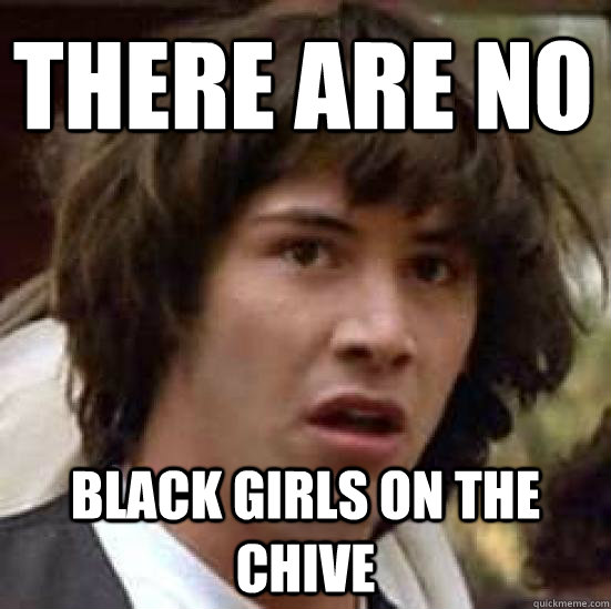 There are no Black girls on the Chive  conspiracy keanu