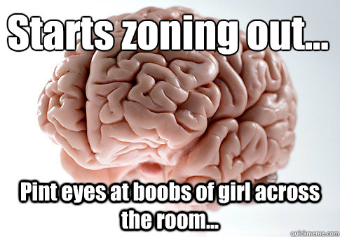 Starts zoning out... Pint eyes at boobs of girl across the room... - Starts zoning out... Pint eyes at boobs of girl across the room...  Scumbag Brain